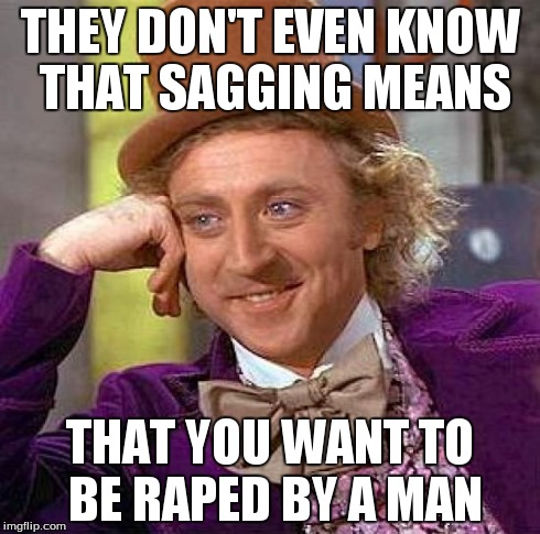 Creepy Condescending Wonka Meme | THEY DON'T EVEN KNOW THAT SAGGING MEANS THAT YOU WANT TO BE **PED BY A MAN | image tagged in memes,creepy condescending wonka | made w/ Imgflip meme maker