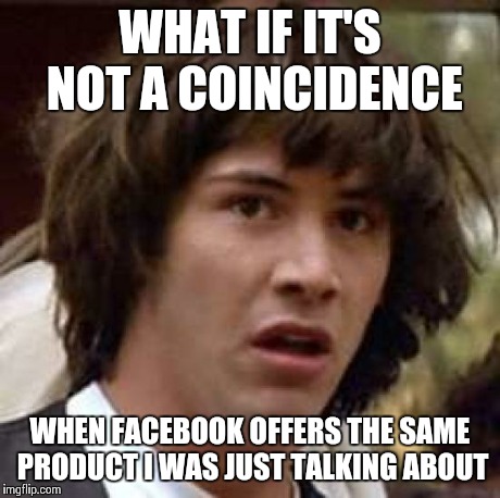 Conspiracy Keanu | WHAT IF IT'S NOT A COINCIDENCE WHEN FACEBOOK OFFERS THE SAME PRODUCT I WAS JUST TALKING ABOUT | image tagged in memes,conspiracy keanu,AdviceAnimals | made w/ Imgflip meme maker