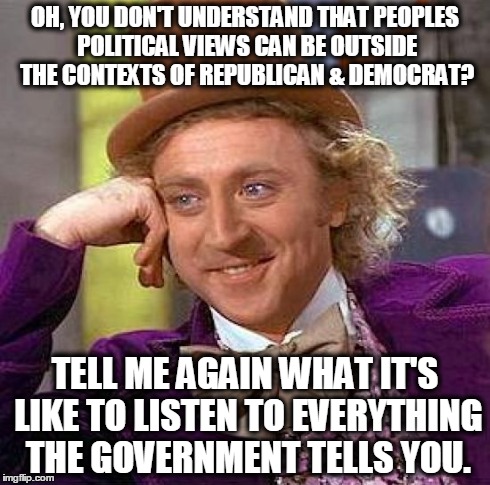 political parties? | OH, YOU DON'T UNDERSTAND THAT PEOPLES POLITICAL VIEWS CAN BE OUTSIDE THE CONTEXTS OF REPUBLICAN & DEMOCRAT? TELL ME AGAIN WHAT IT'S LIKE TO  | image tagged in memes,creepy condescending wonka | made w/ Imgflip meme maker