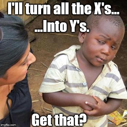 Third World Skeptical Kid | I'll turn all the X's... ...Into Y's. Get that? | image tagged in memes,third world skeptical kid | made w/ Imgflip meme maker