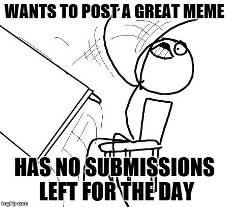 Meme Problems | WANTS TO POST A GREAT MEME HAS NO SUBMISSIONS LEFT FOR THE DAY | image tagged in memes,table flip guy | made w/ Imgflip meme maker