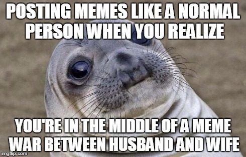 Embarrassing Facebook Moment | POSTING MEMES LIKE A NORMAL PERSON WHEN YOU REALIZE YOU'RE IN THE MIDDLE OF A MEME WAR BETWEEN HUSBAND AND WIFE | image tagged in memes,awkward moment sealion | made w/ Imgflip meme maker