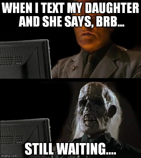 I'll Just Wait Here Meme | WHEN I TEXT MY DAUGHTER AND SHE SAYS, BRB... STILL WAITING.... | image tagged in memes,ill just wait here | made w/ Imgflip meme maker