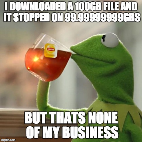 But That's None Of My Business Meme | I DOWNLOADED A 100GB FILE AND IT STOPPED ON 99.99999999GBS BUT THATS NONE OF MY BUSINESS | image tagged in memes,but thats none of my business,kermit the frog | made w/ Imgflip meme maker