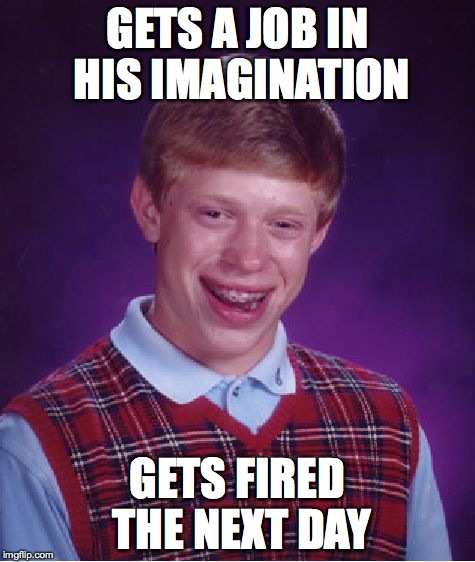 Bad Luck Brian | GETS A JOB IN HIS IMAGINATION GETS FIRED THE NEXT DAY | image tagged in memes,bad luck brian | made w/ Imgflip meme maker