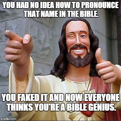 Buddy Christ Meme | YOU HAD NO IDEA HOW TO PRONOUNCE THAT NAME IN THE BIBLE. YOU FAKED IT AND NOW EVERYONE THINKS YOU'RE A BIBLE GENIUS. | image tagged in memes,buddy christ | made w/ Imgflip meme maker