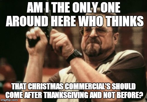 Am I The Only One Around Here Meme | AM I THE ONLY ONE AROUND HERE WHO THINKS THAT CHRISTMAS COMMERCIAL'S SHOULD COME AFTER THANKSGIVING AND NOT BEFORE? | image tagged in memes,am i the only one around here | made w/ Imgflip meme maker