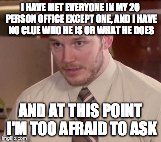 Afraid To Ask Andy | I HAVE MET EVERYONE IN MY 20 PERSON OFFICE EXCEPT ONE, AND I HAVE NO CLUE WHO HE IS OR WHAT HE DOES AND AT THIS POINT I'M TOO AFRAID TO ASK | image tagged in memes,afraid to ask andy | made w/ Imgflip meme maker