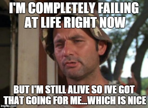 So I Got That Goin For Me Which Is Nice | I'M COMPLETELY FAILING AT LIFE RIGHT NOW BUT I'M STILL ALIVE SO IVE GOT THAT GOING FOR ME...WHICH IS NICE | image tagged in memes,so i got that goin for me which is nice | made w/ Imgflip meme maker