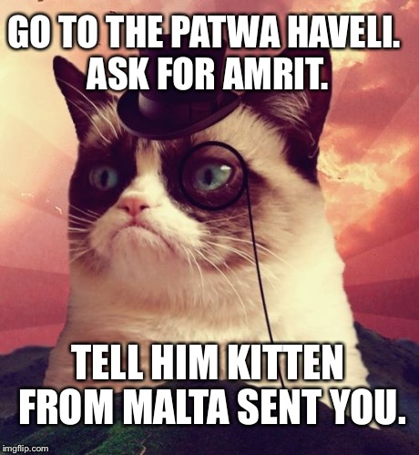 Grumpy Cat Top Hat Meme | GO TO THE PATWA HAVELI. ASK FOR AMRIT. TELL HIM KITTEN FROM MALTA SENT YOU. | image tagged in memes,grumpy cat top hat,grumpy cat | made w/ Imgflip meme maker