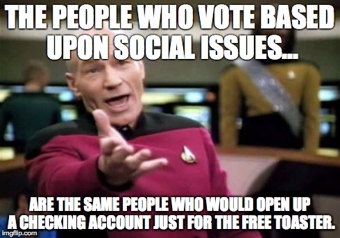 Picard Wtf | THE PEOPLE WHO VOTE BASED UPON SOCIAL ISSUES... ARE THE SAME PEOPLE WHO WOULD OPEN UP A CHECKING ACCOUNT JUST FOR THE FREE TOASTER. | image tagged in memes,picard wtf | made w/ Imgflip meme maker
