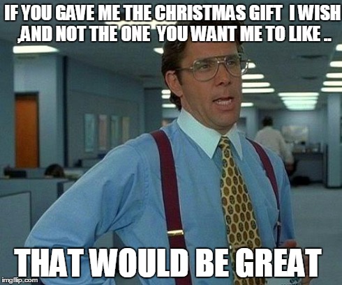 That Would Be Great | IF YOU GAVE ME THE CHRISTMAS GIFT  I WISH ,AND NOT THE ONE  YOU WANT ME TO LIKE .. THAT WOULD BE GREAT | image tagged in memes,that would be great | made w/ Imgflip meme maker
