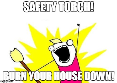 X All The Y | SAFETY TORCH! BURN YOUR HOUSE DOWN! | image tagged in memes,x all the y | made w/ Imgflip meme maker