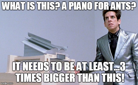 WHAT IS THIS? A PIANO FOR ANTS? IT NEEDS TO BE AT LEAST...3 TIMES BIGGER THAN THIS! | made w/ Imgflip meme maker