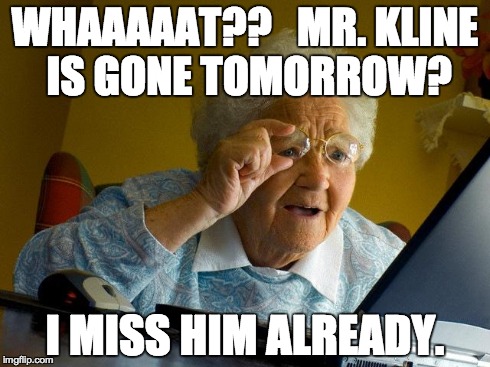 Grandma Finds The Internet Meme | WHAAAAAT??  
MR. KLINE IS GONE TOMORROW? I MISS HIM ALREADY. | image tagged in memes,grandma finds the internet | made w/ Imgflip meme maker