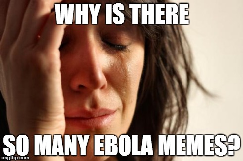 First World Problems Meme | WHY IS THERE SO MANY EBOLA MEMES? | image tagged in memes,first world problems | made w/ Imgflip meme maker