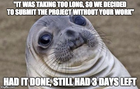 Awkward Moment Sealion Meme | "IT WAS TAKING TOO LONG, SO WE DECIDED TO SUBMIT THE PROJECT WITHOUT YOUR WORK" HAD IT DONE, STILL HAD 3 DAYS LEFT | image tagged in memes,awkward moment sealion | made w/ Imgflip meme maker