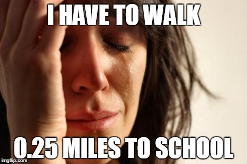 First World Problems Meme | I HAVE TO WALK 0.25 MILES TO SCHOOL | image tagged in memes,first world problems | made w/ Imgflip meme maker