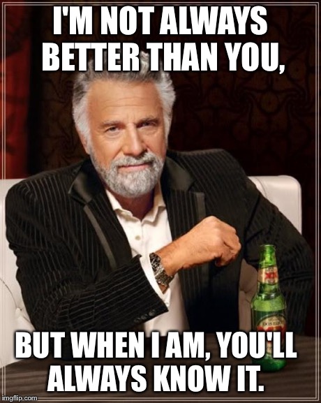 The Most Interesting Man In The World | I'M NOT ALWAYS BETTER THAN YOU, BUT WHEN I AM, YOU'LL ALWAYS KNOW IT. | image tagged in memes,the most interesting man in the world | made w/ Imgflip meme maker