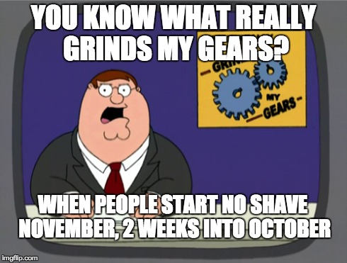 Peter Griffin News | YOU KNOW WHAT REALLY GRINDS MY GEARS? WHEN PEOPLE START NO SHAVE NOVEMBER, 2 WEEKS INTO OCTOBER | image tagged in memes,peter griffin news,funny | made w/ Imgflip meme maker