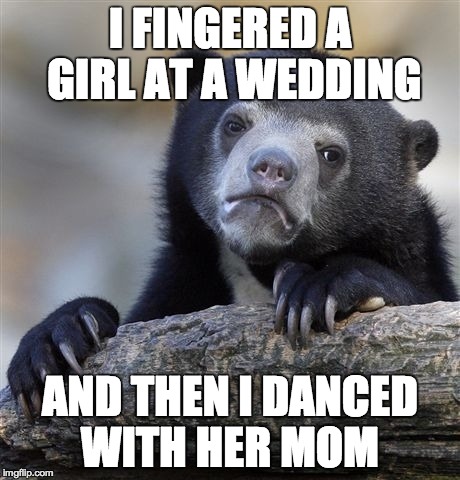 Confession Bear Meme | I FINGERED A GIRL AT A WEDDING AND THEN I DANCED WITH HER MOM | image tagged in memes,confession bear,AdviceAnimals | made w/ Imgflip meme maker