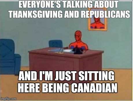 Spiderman Computer Desk | EVERYONE'S TALKING ABOUT THANKSGIVING AND REPUBLICANS AND I'M JUST SITTING HERE BEING CANADIAN | image tagged in memes,spiderman computer desk,spiderman,AdviceAnimals | made w/ Imgflip meme maker
