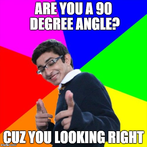 Subtle Pickup Liner | ARE YOU A 90 DEGREE ANGLE? CUZ YOU LOOKING RIGHT | image tagged in memes,subtle pickup liner | made w/ Imgflip meme maker