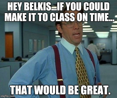 That Would Be Great | HEY BELKIS...IF YOU COULD MAKE IT TO CLASS ON TIME... THAT WOULD BE GREAT. | image tagged in memes,that would be great | made w/ Imgflip meme maker
