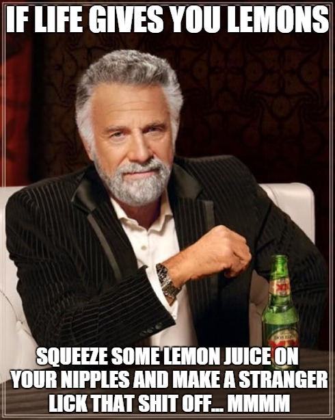 The Most Interesting Man In The World | IF LIFE GIVES YOU LEMONS SQUEEZE SOME LEMON JUICE ON YOUR NIPPLES AND MAKE A STRANGER LICK THAT SHIT OFF... MMMM | image tagged in memes,the most interesting man in the world | made w/ Imgflip meme maker