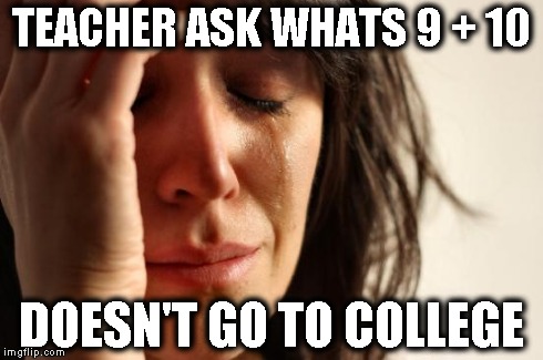 First World Problems | TEACHER ASK WHATS 9 + 10 DOESN'T GO TO COLLEGE | image tagged in memes,first world problems | made w/ Imgflip meme maker