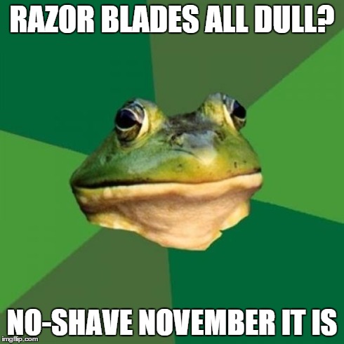 Foul Bachelor Frog Meme | RAZOR BLADES ALL DULL? NO-SHAVE NOVEMBER IT IS | image tagged in memes,foul bachelor frog,AdviceAnimals | made w/ Imgflip meme maker
