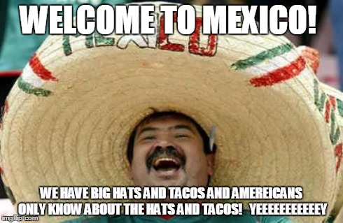 Happy Mexican | WELCOME TO MEXICO! WE HAVE BIG HATS AND TACOS AND AMEREICANS ONLY KNOW ABOUT THE HATS AND TACOS!   YEEEEEEEEEEEY | image tagged in happy mexican | made w/ Imgflip meme maker
