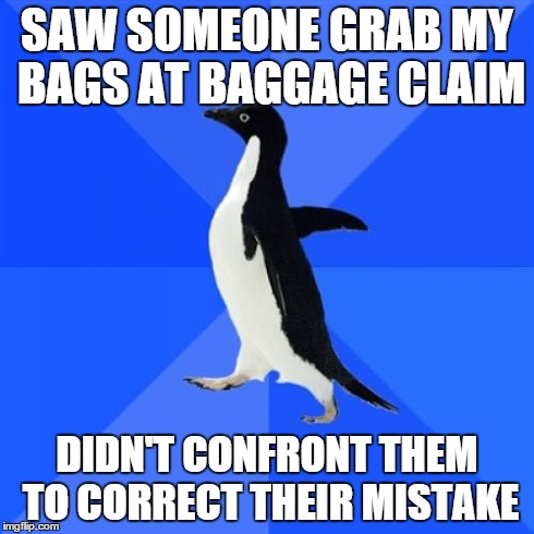 Socially Awkward Penguin Meme | SAW SOMEONE GRAB MY BAGS AT BAGGAGE CLAIM DIDN'T CONFRONT THEM TO CORRECT THEIR MISTAKE | image tagged in memes,socially awkward penguin,AdviceAnimals | made w/ Imgflip meme maker