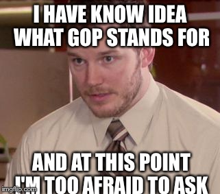 Afraid To Ask Andy Meme | I HAVE KNOW IDEA WHAT GOP STANDS FOR AND AT THIS POINT I'M TOO AFRAID TO ASK | image tagged in memes,afraid to ask andy | made w/ Imgflip meme maker