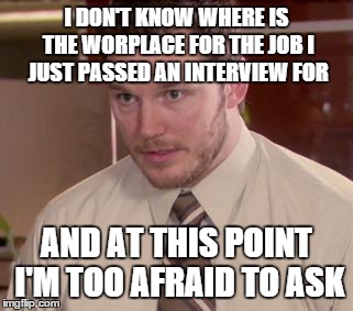 Afraid To Ask Andy | I DON'T KNOW WHERE IS THE WORPLACE FOR THE JOB I JUST PASSED AN INTERVIEW FOR AND AT THIS POINT I'M TOO AFRAID TO ASK | image tagged in memes,afraid to ask andy,AdviceAnimals | made w/ Imgflip meme maker