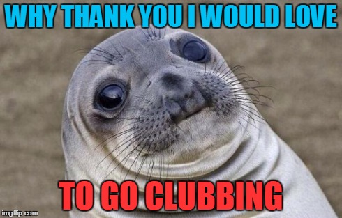 Awkward Moment Sealion | WHY THANK YOU I WOULD LOVE TO GO CLUBBING | image tagged in memes,awkward moment sealion | made w/ Imgflip meme maker