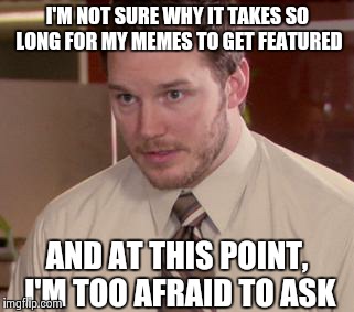 Something I've always wondered.. | I'M NOT SURE WHY IT TAKES SO LONG FOR MY MEMES TO GET FEATURED AND AT THIS POINT, I'M TOO AFRAID TO ASK | image tagged in memes,afraid to ask andy,funny,true story | made w/ Imgflip meme maker