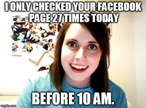 Overly Attached Girlfriend Meme | I ONLY CHECKED YOUR FACEBOOK PAGE 27 TIMES TODAY BEFORE 10 AM. | image tagged in memes,overly attached girlfriend | made w/ Imgflip meme maker