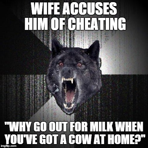 Insanity Wolf Meme | WIFE ACCUSES HIM OF CHEATING "WHY GO OUT FOR MILK WHEN YOU'VE GOT A COW AT HOME?" | image tagged in memes,insanity wolf,AdviceAnimals | made w/ Imgflip meme maker
