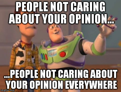 opinions buzz | PEOPLE NOT CARING ABOUT YOUR OPINION... ...PEOPLE NOT CARING ABOUT YOUR OPINION EVERYWHERE | image tagged in memes,x x everywhere | made w/ Imgflip meme maker