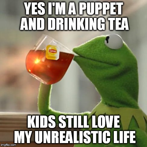 But That's None Of My Business | YES I'M A PUPPET AND DRINKING TEA KIDS STILL LOVE MY UNREALISTIC LIFE | image tagged in memes,but thats none of my business,kermit the frog | made w/ Imgflip meme maker