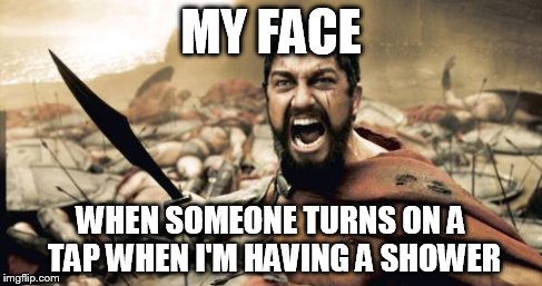 Sparta Leonidas Meme | MY FACE WHEN SOMEONE TURNS ON A TAP WHEN I'M HAVING A SHOWER | image tagged in memes,sparta leonidas | made w/ Imgflip meme maker