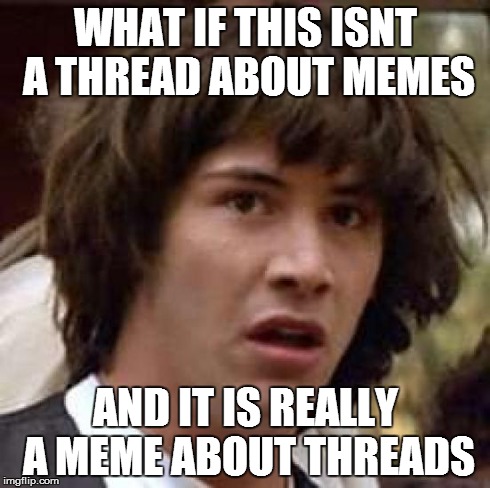 Conspiracy Keanu Meme | WHAT IF THIS ISNT A THREAD ABOUT MEMES AND IT IS REALLY A MEME ABOUT THREADS | image tagged in memes,conspiracy keanu | made w/ Imgflip meme maker