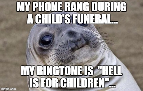 Awkward Moment Sealion | MY PHONE RANG DURING A CHILD'S FUNERAL... MY RINGTONE IS  "HELL IS FOR CHILDREN"... | image tagged in memes,awkward moment sealion | made w/ Imgflip meme maker