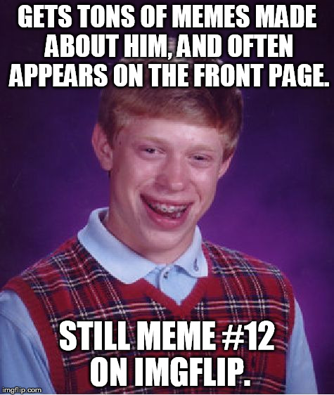 On the caption memes page, The Bad Luck Brian meme is the 12th one listed. | GETS TONS OF MEMES MADE ABOUT HIM, AND OFTEN APPEARS ON THE FRONT PAGE. STILL MEME #12 ON IMGFLIP. | image tagged in memes,bad luck brian | made w/ Imgflip meme maker