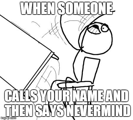 Table Flip Guy | WHEN SOMEONE CALLS YOUR NAME AND THEN SAYS NEVERMIND | image tagged in memes,table flip guy | made w/ Imgflip meme maker