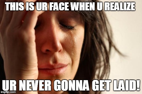 First World Problems Meme | THIS IS UR FACE WHEN U REALIZE UR NEVER GONNA GET LAID! | image tagged in memes,first world problems | made w/ Imgflip meme maker