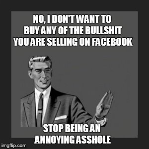 No, I don't want to buy anything! | NO, I DON'T WANT TO BUY ANY OF THE BULLSHIT YOU ARE SELLING ON FACEBOOK STOP BEING AN ANNOYING ASSHOLE | image tagged in memes,kill yourself guy | made w/ Imgflip meme maker