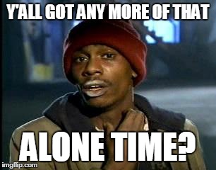 Y'all Got Any More Of That Meme | Y'ALL GOT ANY MORE OF THAT ALONE TIME? | image tagged in memes,yall got any more of | made w/ Imgflip meme maker