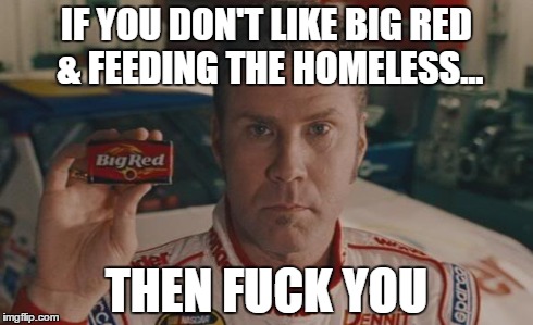 Ricky Bobby on Laws Against Feeding the Homeless | IF YOU DON'T LIKE BIG RED & FEEDING THE HOMELESS... THEN F**K YOU | image tagged in fuck you,ricky bobby,florida,90 year old man arrested,feeding homeless,law against feeding the homeless | made w/ Imgflip meme maker
